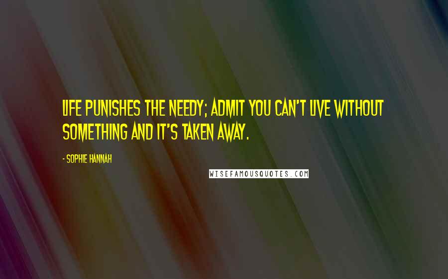 Sophie Hannah Quotes: Life punishes the needy; admit you can't live without something and it's taken away.