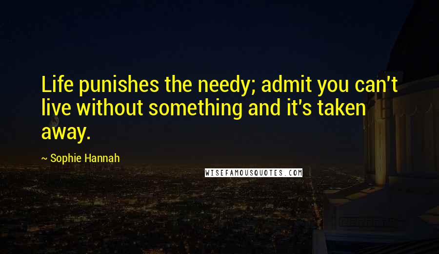 Sophie Hannah Quotes: Life punishes the needy; admit you can't live without something and it's taken away.