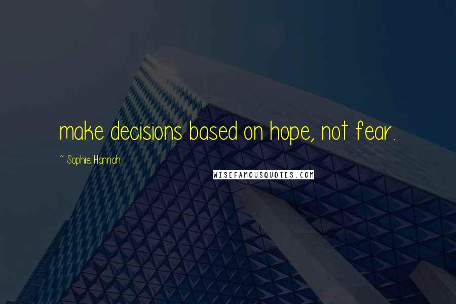 Sophie Hannah Quotes: make decisions based on hope, not fear.