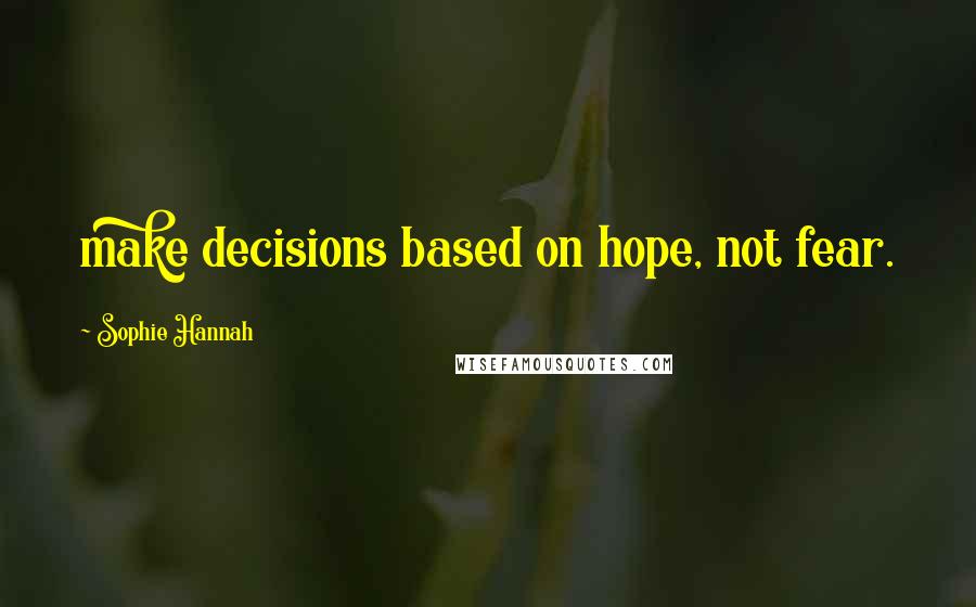 Sophie Hannah Quotes: make decisions based on hope, not fear.