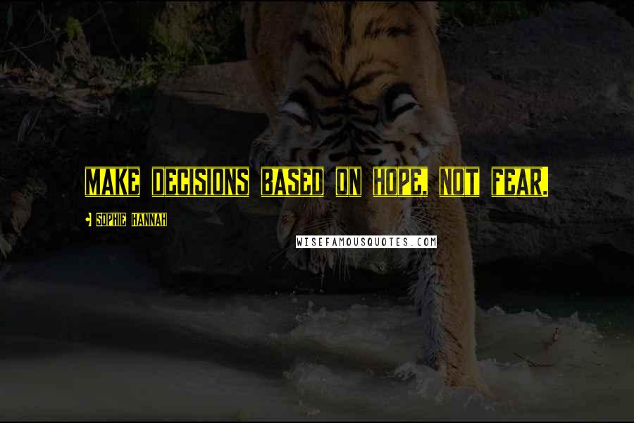 Sophie Hannah Quotes: make decisions based on hope, not fear.