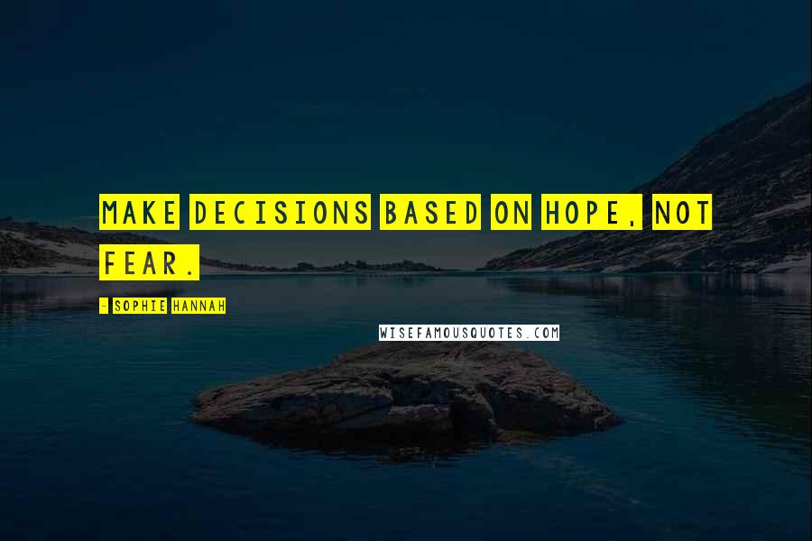 Sophie Hannah Quotes: make decisions based on hope, not fear.