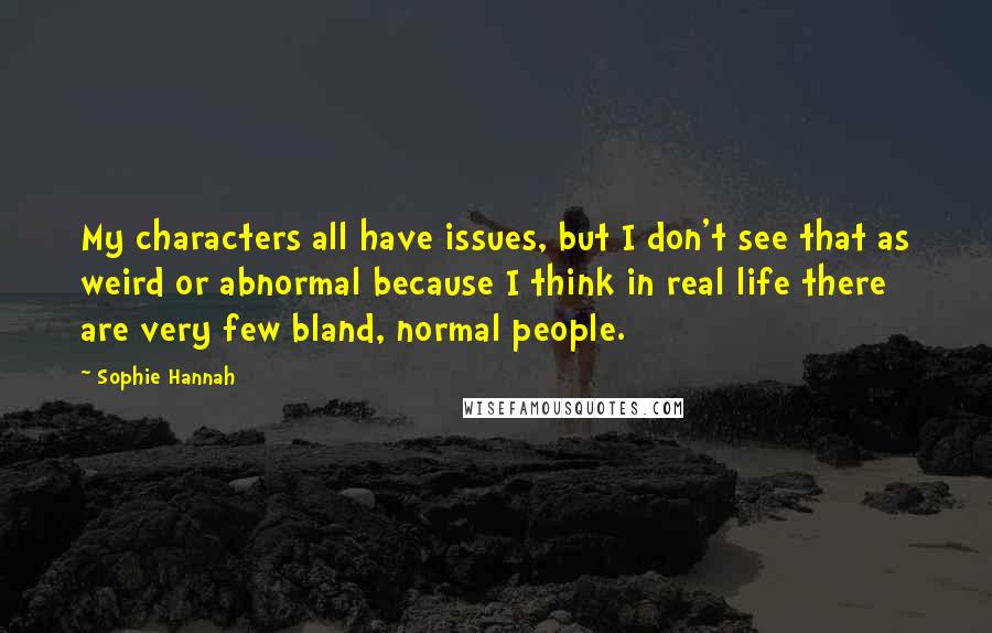 Sophie Hannah Quotes: My characters all have issues, but I don't see that as weird or abnormal because I think in real life there are very few bland, normal people.