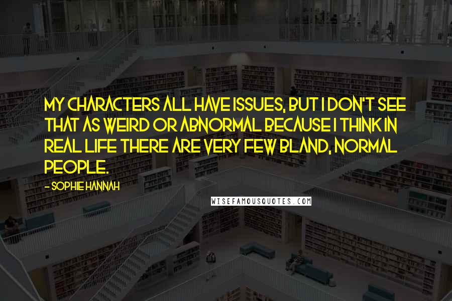 Sophie Hannah Quotes: My characters all have issues, but I don't see that as weird or abnormal because I think in real life there are very few bland, normal people.