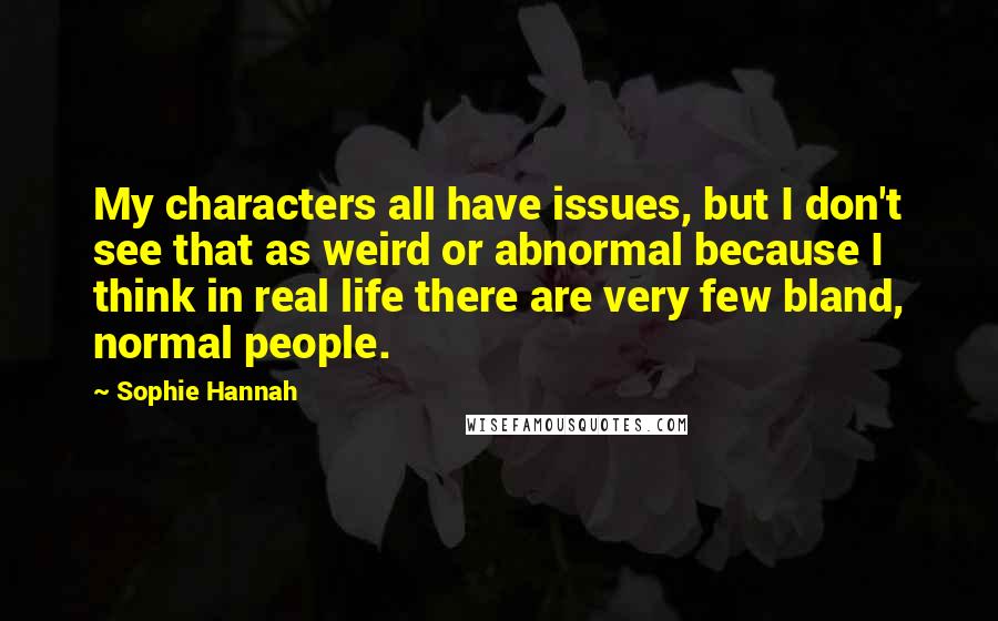 Sophie Hannah Quotes: My characters all have issues, but I don't see that as weird or abnormal because I think in real life there are very few bland, normal people.