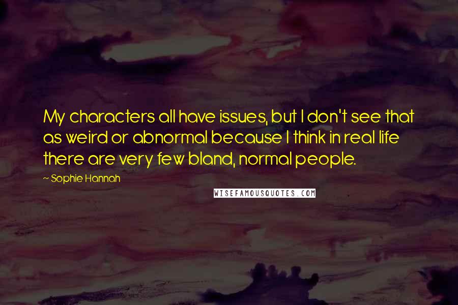 Sophie Hannah Quotes: My characters all have issues, but I don't see that as weird or abnormal because I think in real life there are very few bland, normal people.