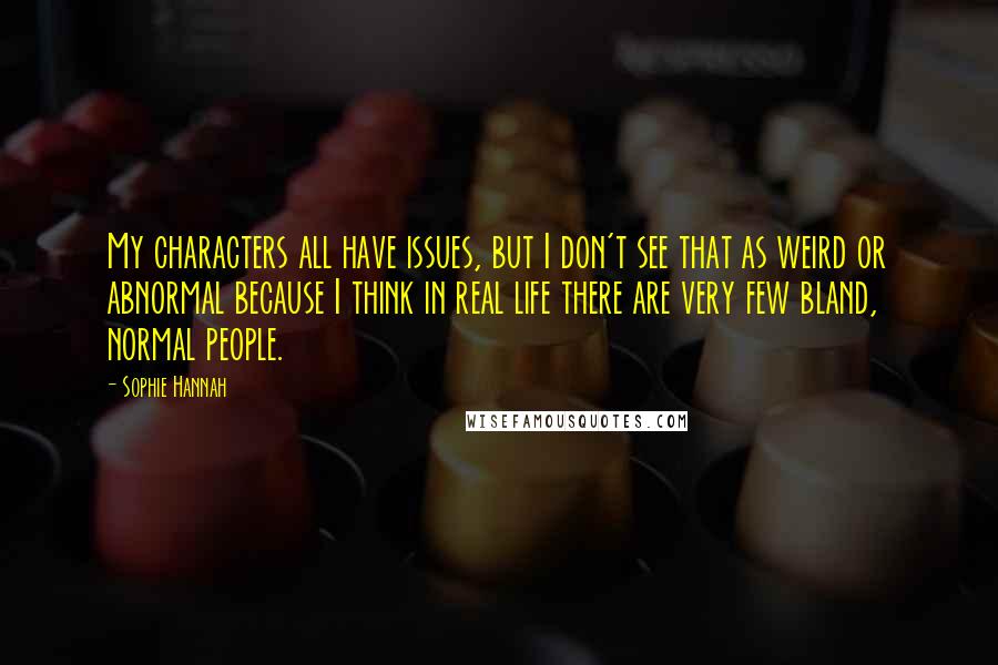 Sophie Hannah Quotes: My characters all have issues, but I don't see that as weird or abnormal because I think in real life there are very few bland, normal people.