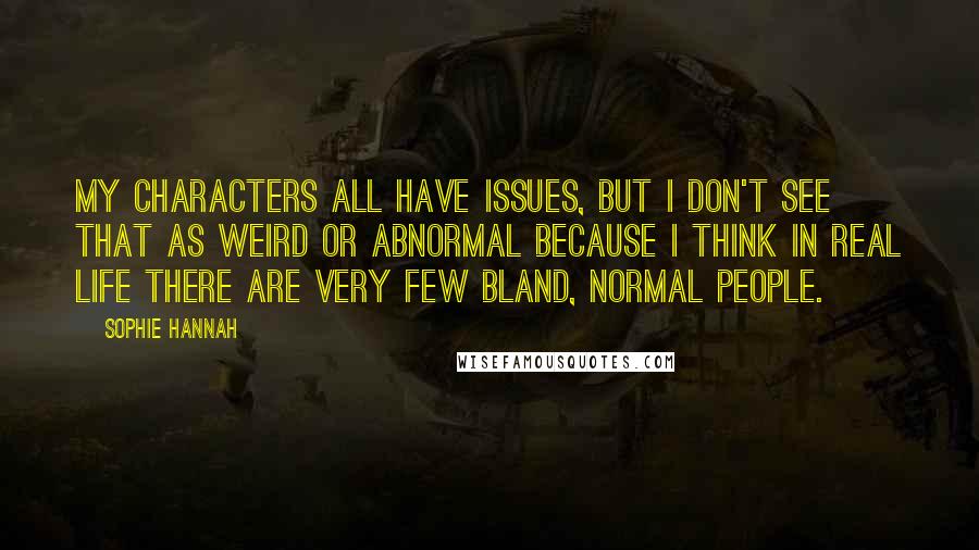 Sophie Hannah Quotes: My characters all have issues, but I don't see that as weird or abnormal because I think in real life there are very few bland, normal people.