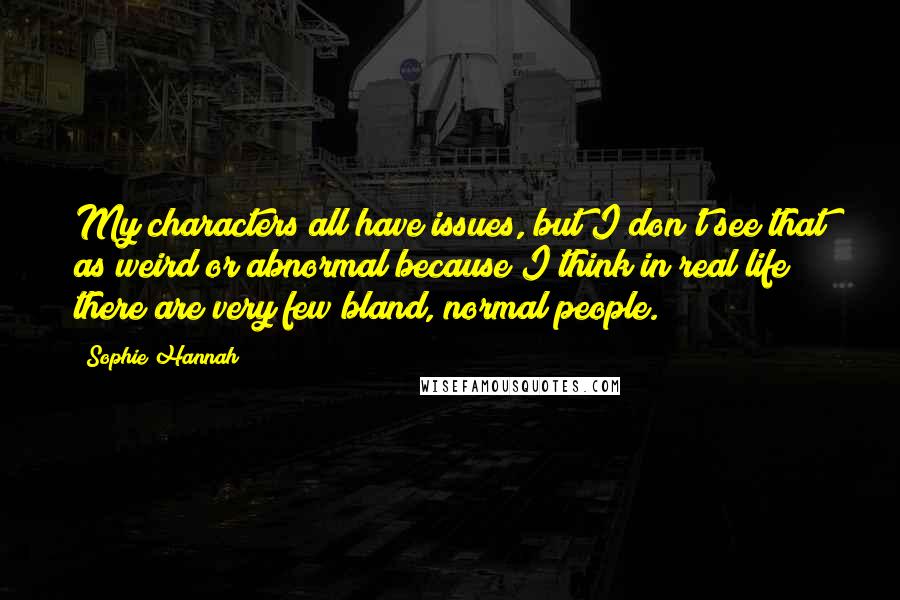 Sophie Hannah Quotes: My characters all have issues, but I don't see that as weird or abnormal because I think in real life there are very few bland, normal people.