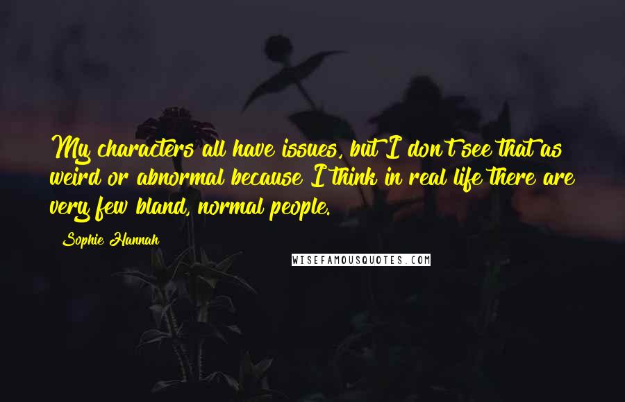 Sophie Hannah Quotes: My characters all have issues, but I don't see that as weird or abnormal because I think in real life there are very few bland, normal people.