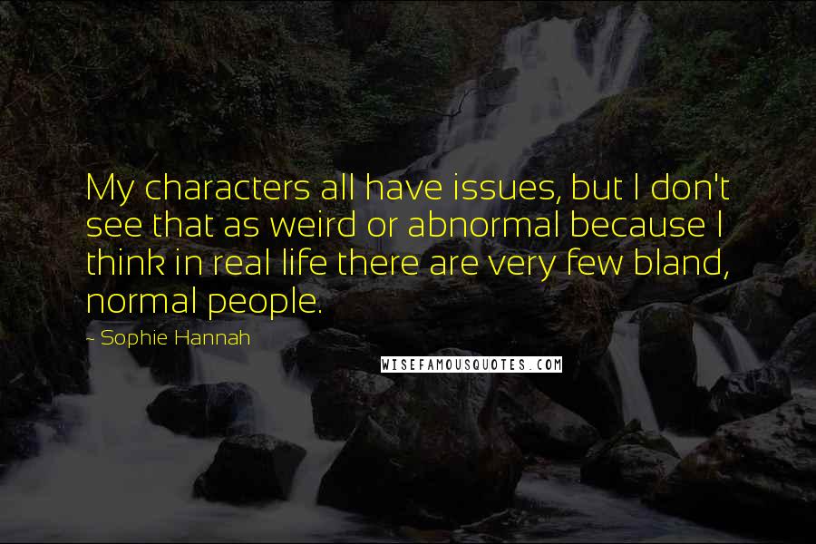 Sophie Hannah Quotes: My characters all have issues, but I don't see that as weird or abnormal because I think in real life there are very few bland, normal people.