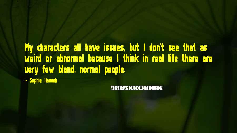 Sophie Hannah Quotes: My characters all have issues, but I don't see that as weird or abnormal because I think in real life there are very few bland, normal people.