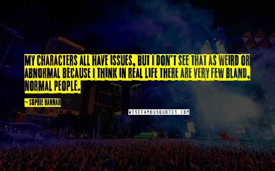 Sophie Hannah Quotes: My characters all have issues, but I don't see that as weird or abnormal because I think in real life there are very few bland, normal people.