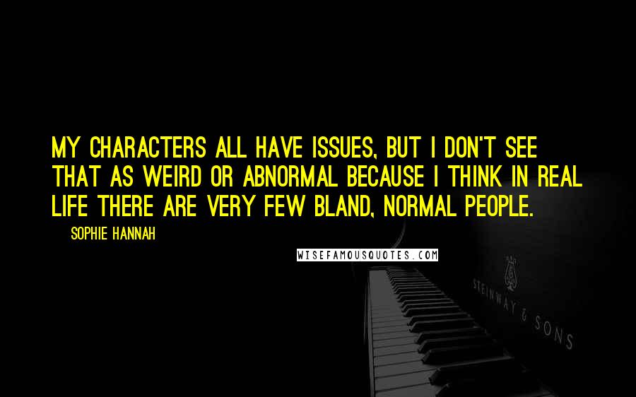 Sophie Hannah Quotes: My characters all have issues, but I don't see that as weird or abnormal because I think in real life there are very few bland, normal people.