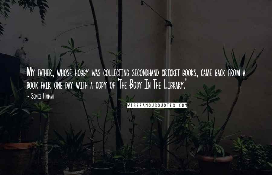 Sophie Hannah Quotes: My father, whose hobby was collecting secondhand cricket books, came back from a book fair one day with a copy of 'The Body In The Library.'