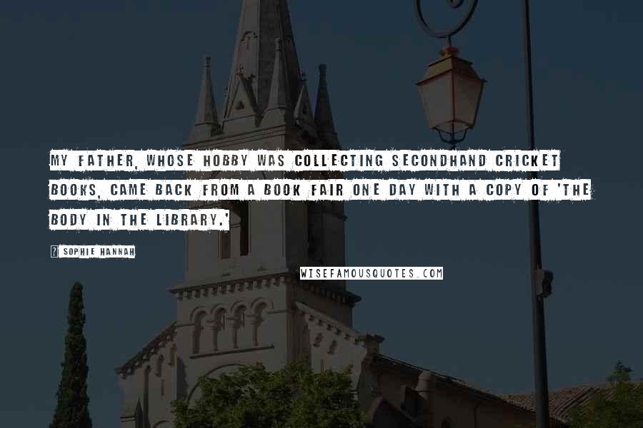 Sophie Hannah Quotes: My father, whose hobby was collecting secondhand cricket books, came back from a book fair one day with a copy of 'The Body In The Library.'