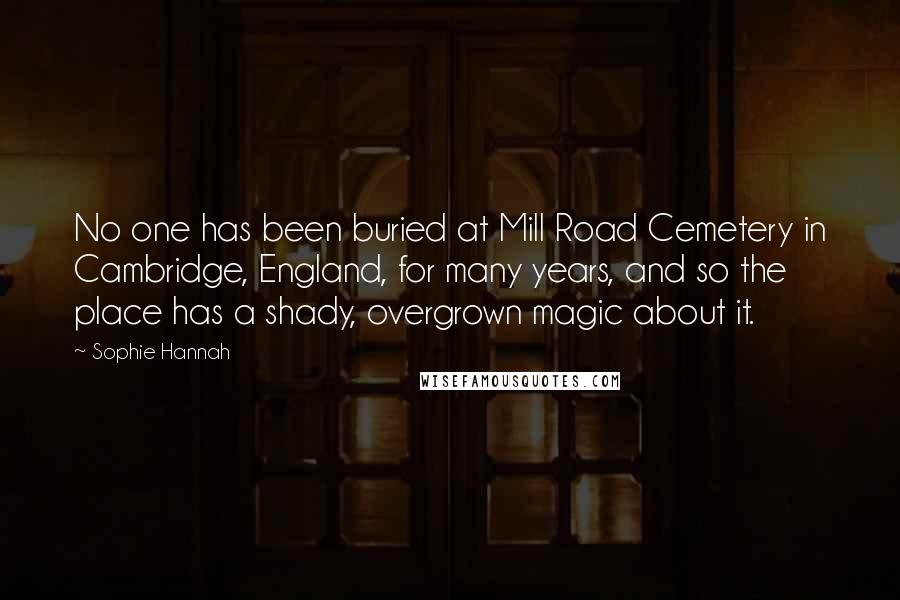 Sophie Hannah Quotes: No one has been buried at Mill Road Cemetery in Cambridge, England, for many years, and so the place has a shady, overgrown magic about it.