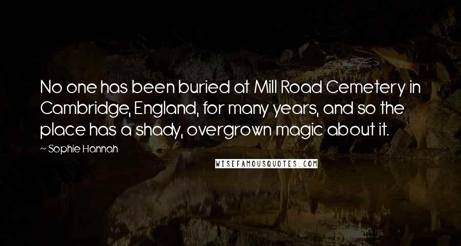 Sophie Hannah Quotes: No one has been buried at Mill Road Cemetery in Cambridge, England, for many years, and so the place has a shady, overgrown magic about it.