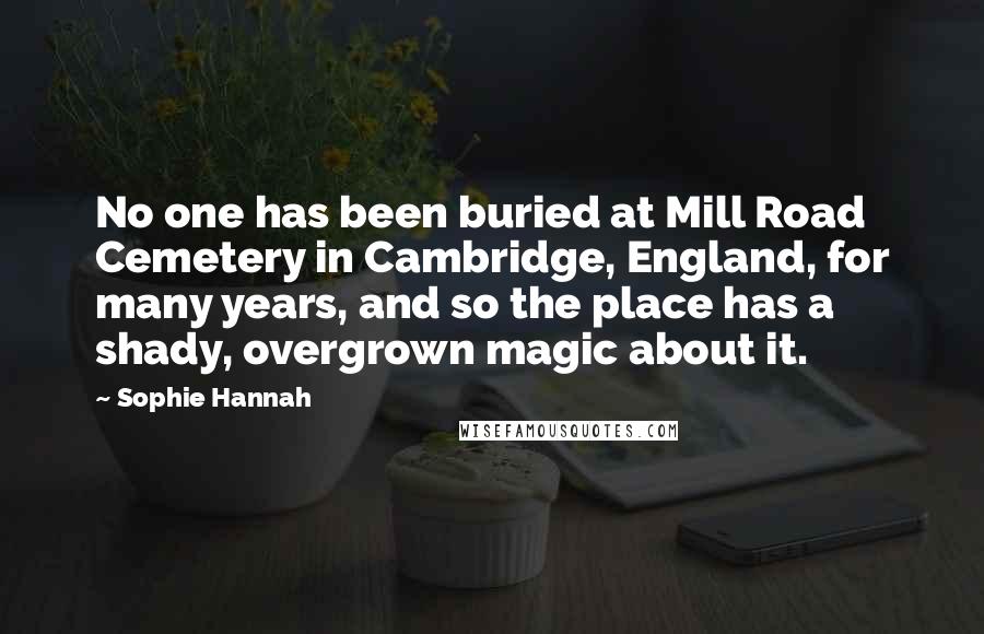 Sophie Hannah Quotes: No one has been buried at Mill Road Cemetery in Cambridge, England, for many years, and so the place has a shady, overgrown magic about it.