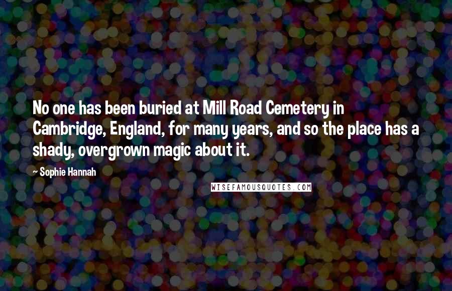 Sophie Hannah Quotes: No one has been buried at Mill Road Cemetery in Cambridge, England, for many years, and so the place has a shady, overgrown magic about it.