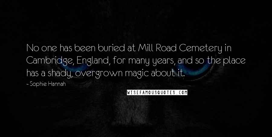 Sophie Hannah Quotes: No one has been buried at Mill Road Cemetery in Cambridge, England, for many years, and so the place has a shady, overgrown magic about it.