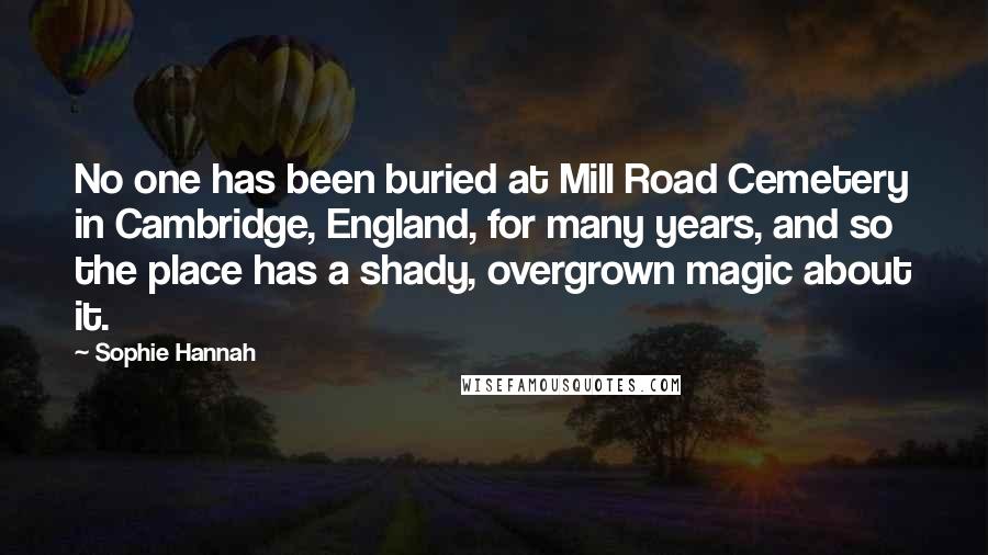 Sophie Hannah Quotes: No one has been buried at Mill Road Cemetery in Cambridge, England, for many years, and so the place has a shady, overgrown magic about it.