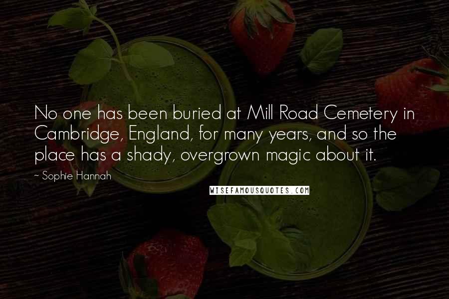 Sophie Hannah Quotes: No one has been buried at Mill Road Cemetery in Cambridge, England, for many years, and so the place has a shady, overgrown magic about it.