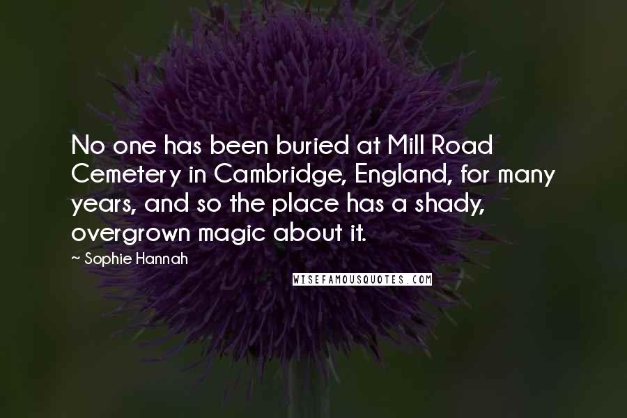 Sophie Hannah Quotes: No one has been buried at Mill Road Cemetery in Cambridge, England, for many years, and so the place has a shady, overgrown magic about it.