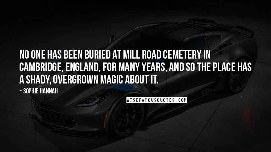 Sophie Hannah Quotes: No one has been buried at Mill Road Cemetery in Cambridge, England, for many years, and so the place has a shady, overgrown magic about it.