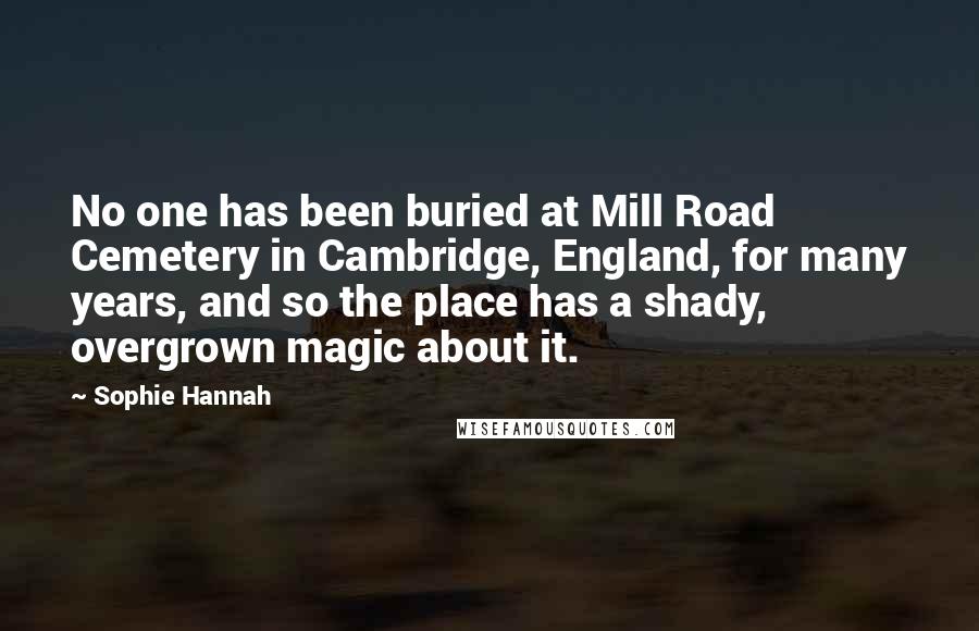 Sophie Hannah Quotes: No one has been buried at Mill Road Cemetery in Cambridge, England, for many years, and so the place has a shady, overgrown magic about it.