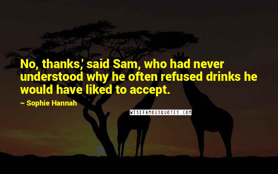 Sophie Hannah Quotes: No, thanks,' said Sam, who had never understood why he often refused drinks he would have liked to accept.