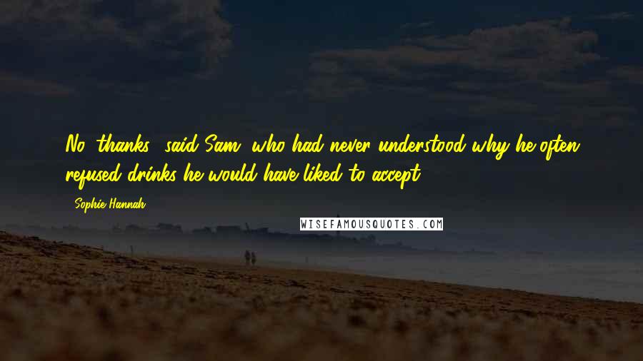 Sophie Hannah Quotes: No, thanks,' said Sam, who had never understood why he often refused drinks he would have liked to accept.