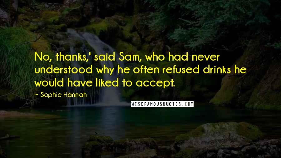 Sophie Hannah Quotes: No, thanks,' said Sam, who had never understood why he often refused drinks he would have liked to accept.
