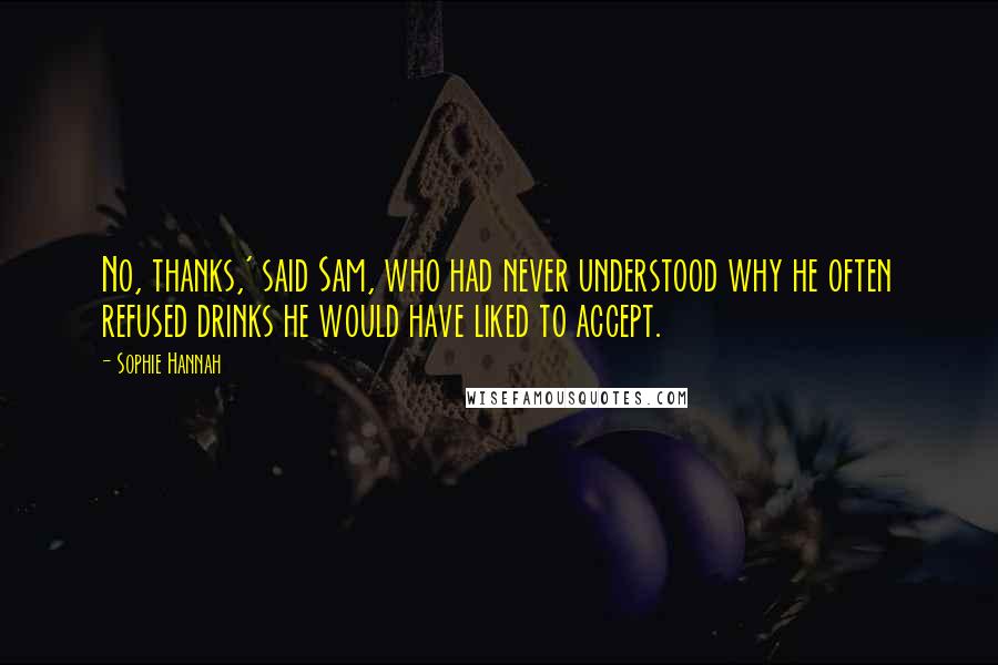 Sophie Hannah Quotes: No, thanks,' said Sam, who had never understood why he often refused drinks he would have liked to accept.