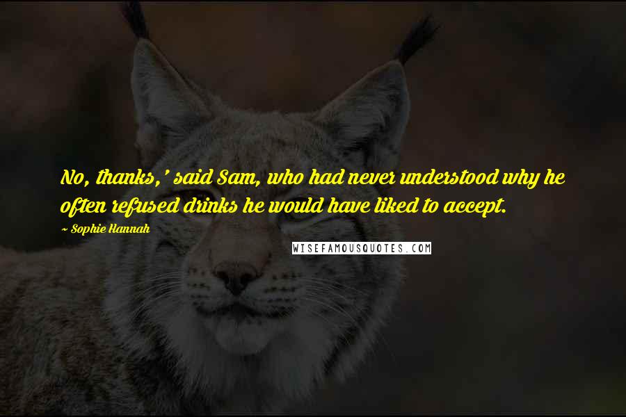 Sophie Hannah Quotes: No, thanks,' said Sam, who had never understood why he often refused drinks he would have liked to accept.