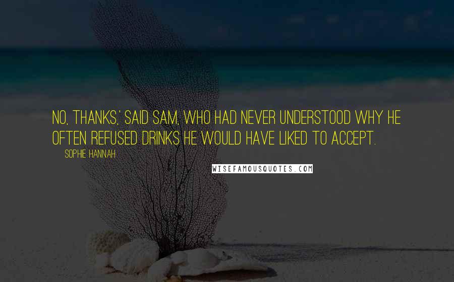 Sophie Hannah Quotes: No, thanks,' said Sam, who had never understood why he often refused drinks he would have liked to accept.