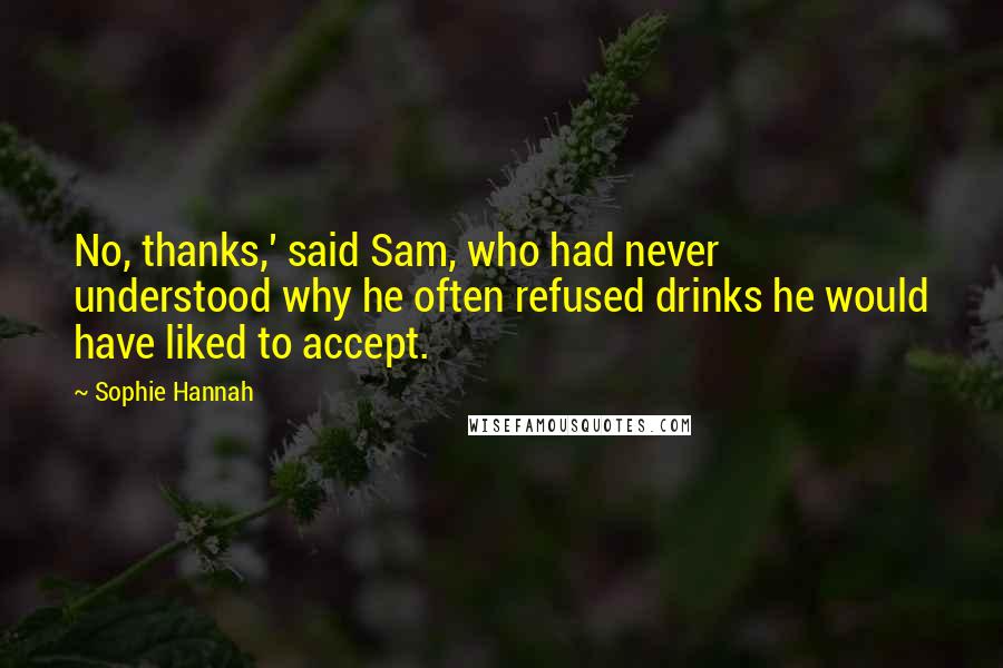 Sophie Hannah Quotes: No, thanks,' said Sam, who had never understood why he often refused drinks he would have liked to accept.
