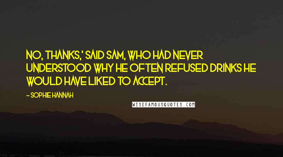 Sophie Hannah Quotes: No, thanks,' said Sam, who had never understood why he often refused drinks he would have liked to accept.