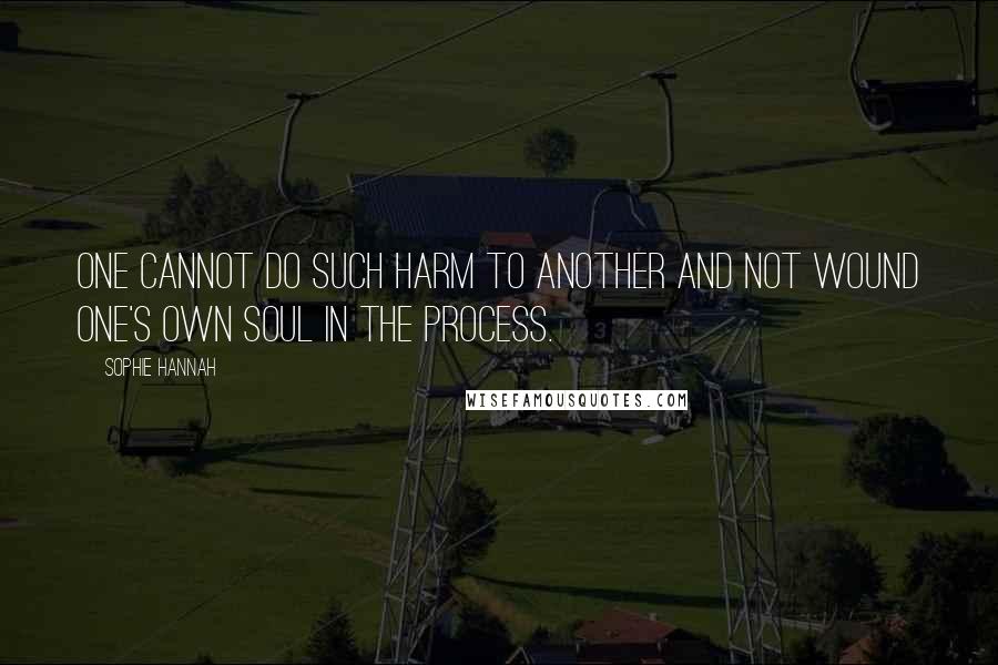 Sophie Hannah Quotes: One cannot do such harm to another and not wound one's own soul in the process.