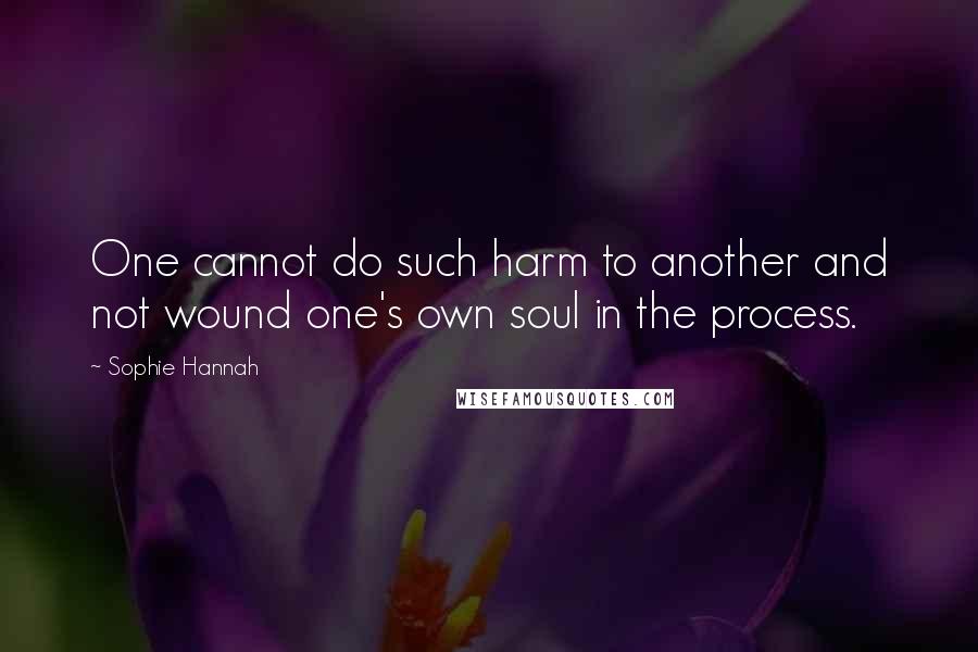 Sophie Hannah Quotes: One cannot do such harm to another and not wound one's own soul in the process.