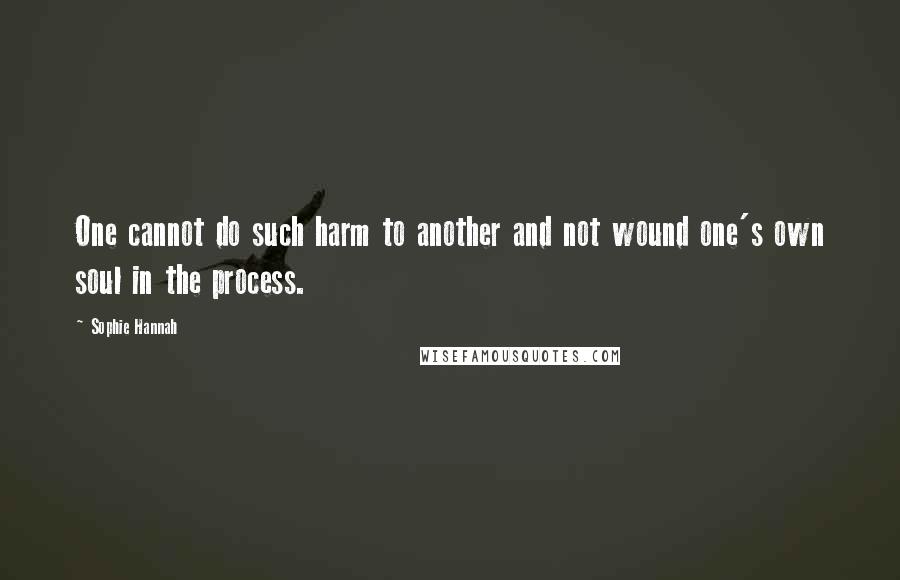 Sophie Hannah Quotes: One cannot do such harm to another and not wound one's own soul in the process.