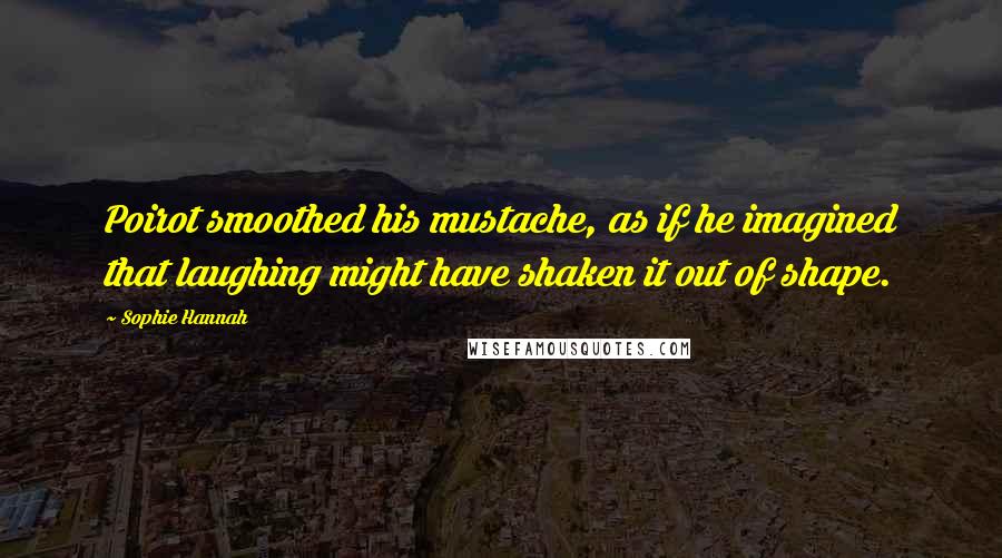 Sophie Hannah Quotes: Poirot smoothed his mustache, as if he imagined that laughing might have shaken it out of shape.