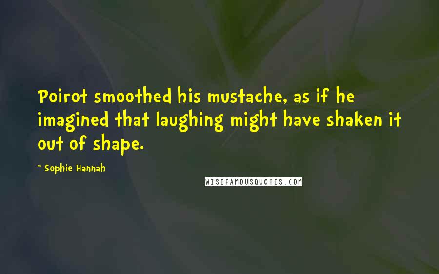 Sophie Hannah Quotes: Poirot smoothed his mustache, as if he imagined that laughing might have shaken it out of shape.