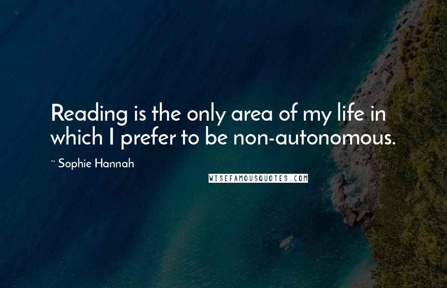 Sophie Hannah Quotes: Reading is the only area of my life in which I prefer to be non-autonomous.