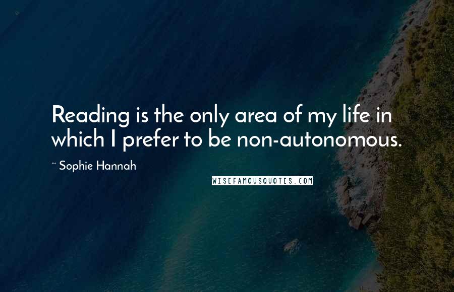 Sophie Hannah Quotes: Reading is the only area of my life in which I prefer to be non-autonomous.