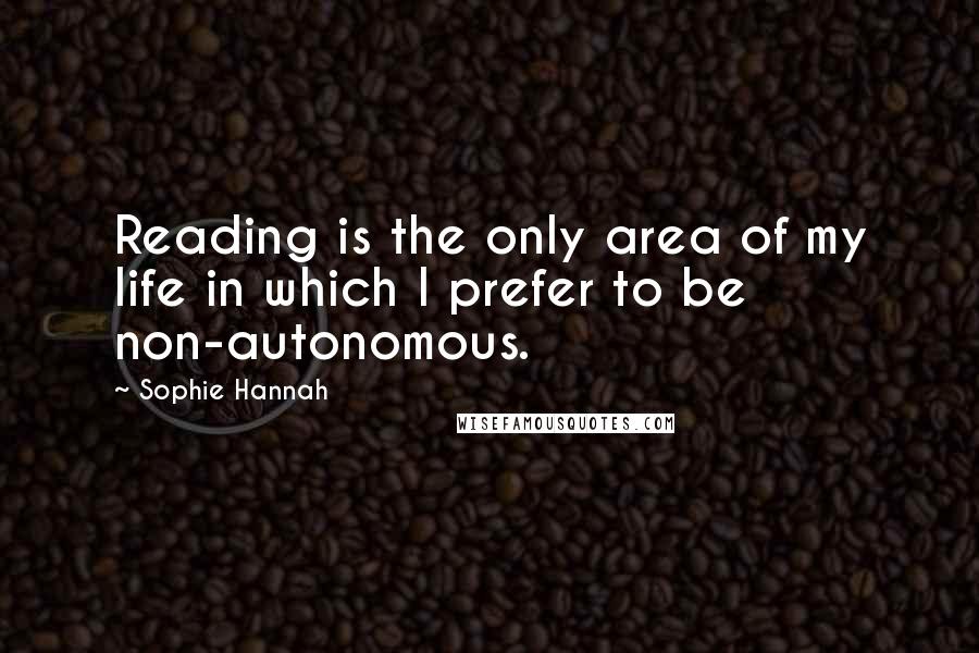 Sophie Hannah Quotes: Reading is the only area of my life in which I prefer to be non-autonomous.