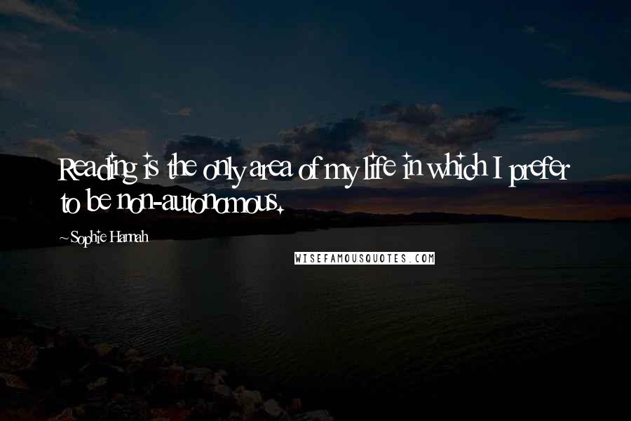 Sophie Hannah Quotes: Reading is the only area of my life in which I prefer to be non-autonomous.