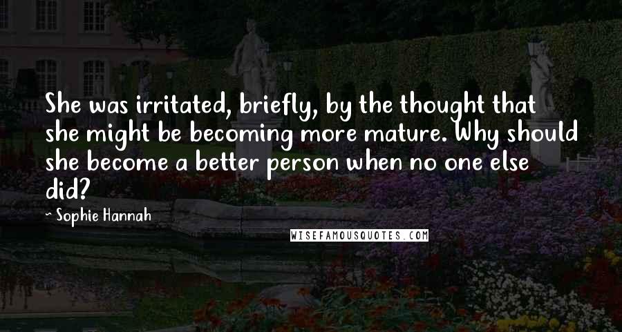 Sophie Hannah Quotes: She was irritated, briefly, by the thought that she might be becoming more mature. Why should she become a better person when no one else did?