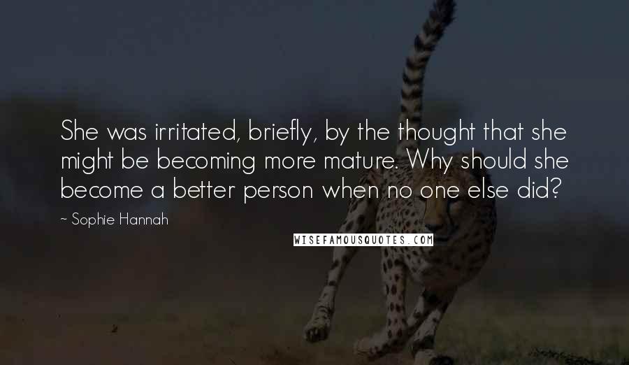 Sophie Hannah Quotes: She was irritated, briefly, by the thought that she might be becoming more mature. Why should she become a better person when no one else did?