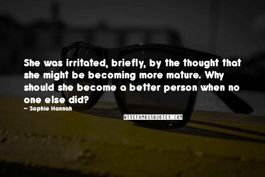 Sophie Hannah Quotes: She was irritated, briefly, by the thought that she might be becoming more mature. Why should she become a better person when no one else did?